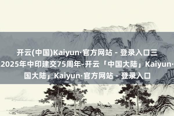 开云(中国)Kaiyun·官方网站 - 登录入口　　三、两边原意共同追想2025年中印建交75周年-开云「中国大陆」Kaiyun·官方网站 - 登录入口