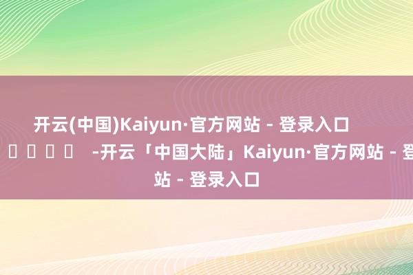 开云(中国)Kaiyun·官方网站 - 登录入口      		  					  -开云「中国大陆」Kaiyun·官方网站 - 登录入口