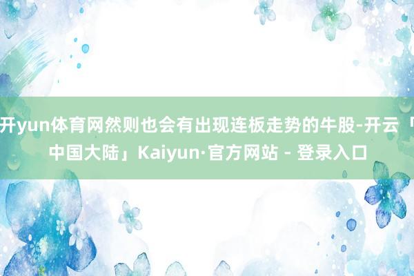 开yun体育网然则也会有出现连板走势的牛股-开云「中国大陆」Kaiyun·官方网站 - 登录入口