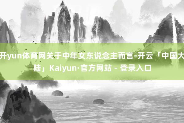 开yun体育网关于中年女东说念主而言-开云「中国大陆」Kaiyun·官方网站 - 登录入口