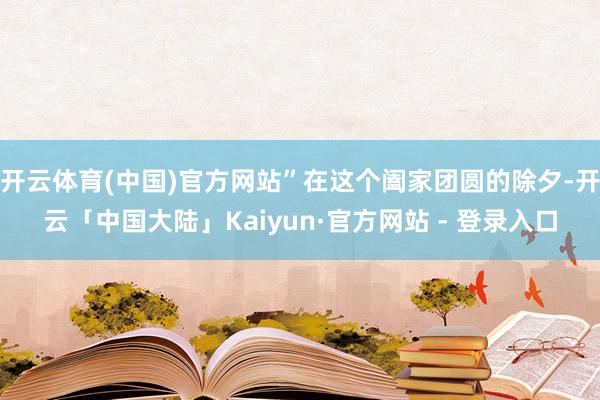 开云体育(中国)官方网站”在这个阖家团圆的除夕-开云「中国大陆」Kaiyun·官方网站 - 登录入口