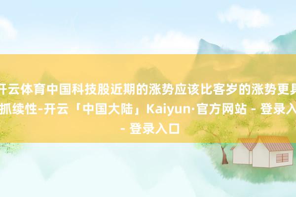 开云体育中国科技股近期的涨势应该比客岁的涨势更具可抓续性-开云「中国大陆」Kaiyun·官方网站 - 登录入口