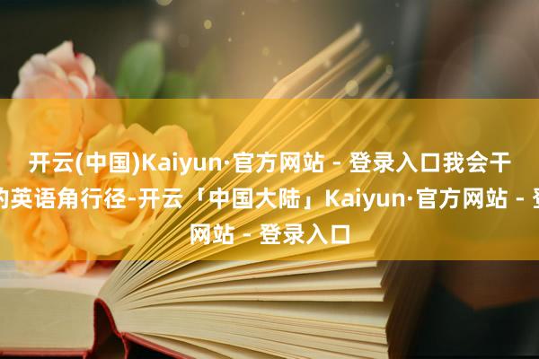 开云(中国)Kaiyun·官方网站 - 登录入口我会干涉学校的英语角行径-开云「中国大陆」Kaiyun·官方网站 - 登录入口