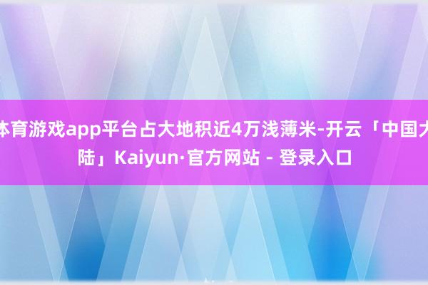 体育游戏app平台占大地积近4万浅薄米-开云「中国大陆」Kaiyun·官方网站 - 登录入口