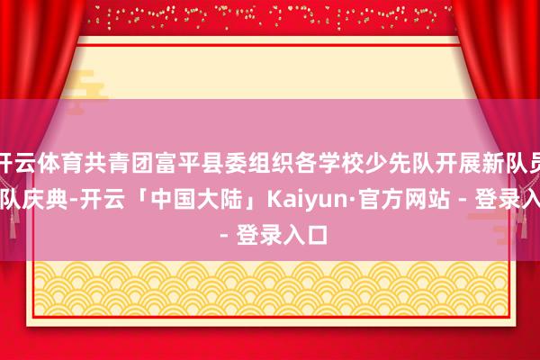 开云体育共青团富平县委组织各学校少先队开展新队员入队庆典-开云「中国大陆」Kaiyun·官方网站 - 登录入口