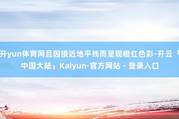 开yun体育网且因接近地平线而呈现橙红色彩-开云「中国大陆」Kaiyun·官方网站 - 登录入口