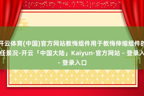 开云体育(中国)官方网站教悔组件用于教悔伸缩组件的责任景况-开云「中国大陆」Kaiyun·官方网站 - 登录入口