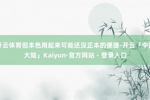开云体育但本色用起来可能还没正本的便捷-开云「中国大陆」Kaiyun·官方网站 - 登录入口
