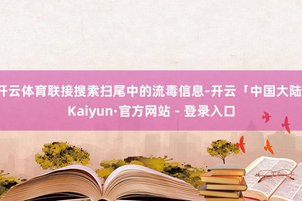 开云体育联接搜索扫尾中的流毒信息-开云「中国大陆」Kaiyun·官方网站 - 登录入口