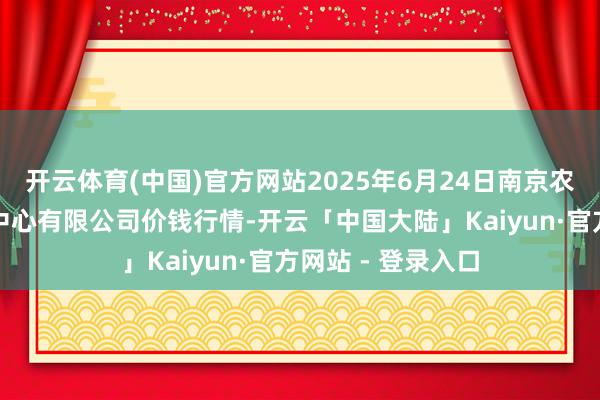 开云体育(中国)官方网站2025年6月24日南京农副居品物发配送中心有限公司价钱行情-开云「中国大陆」Kaiyun·官方网站 - 登录入口