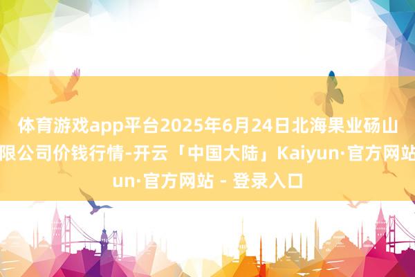 体育游戏app平台2025年6月24日北海果业砀山惠丰商场有限公司价钱行情-开云「中国大陆」Kaiyun·官方网站 - 登录入口