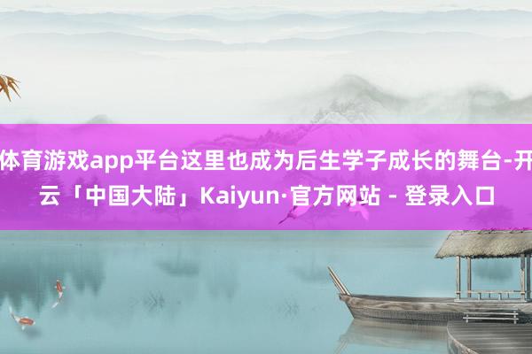 体育游戏app平台这里也成为后生学子成长的舞台-开云「中国大陆」Kaiyun·官方网站 - 登录入口