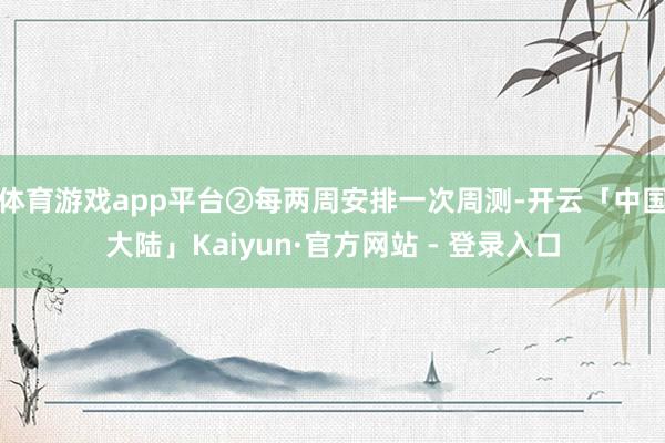 体育游戏app平台②每两周安排一次周测-开云「中国大陆」Kaiyun·官方网站 - 登录入口