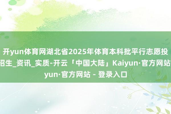 开yun体育网湖北省2025年体育本科批平行志愿投档分数线_招生_资讯_实质-开云「中国大陆」Kaiyun·官方网站 - 登录入口