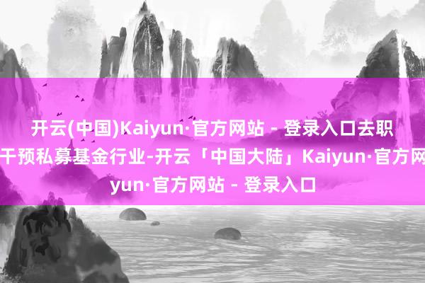 开云(中国)Kaiyun·官方网站 - 登录入口去职后下一站或将干预私募基金行业-开云「中国大陆」Kaiyun·官方网站 - 登录入口