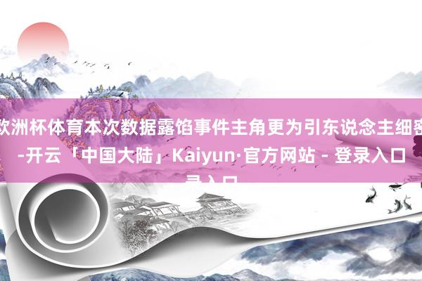 欧洲杯体育本次数据露馅事件主角更为引东说念主细密-开云「中国大陆」Kaiyun·官方网站 - 登录入口