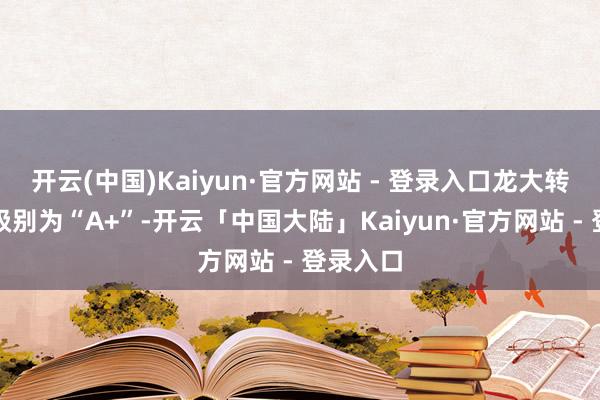 开云(中国)Kaiyun·官方网站 - 登录入口龙大转债信用级别为“A+”-开云「中国大陆」Kaiyun·官方网站 - 登录入口
