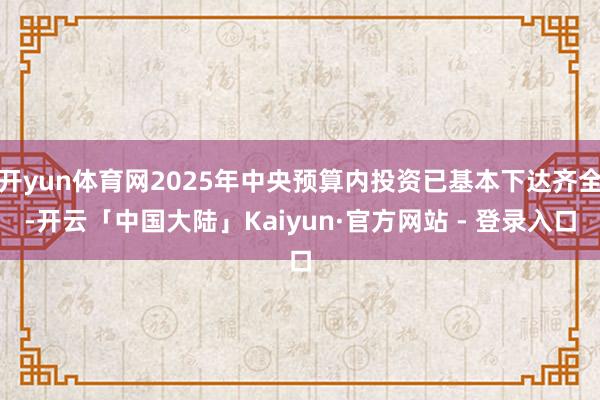 开yun体育网2025年中央预算内投资已基本下达齐全-开云「中国大陆」Kaiyun·官方网站 - 登录入口