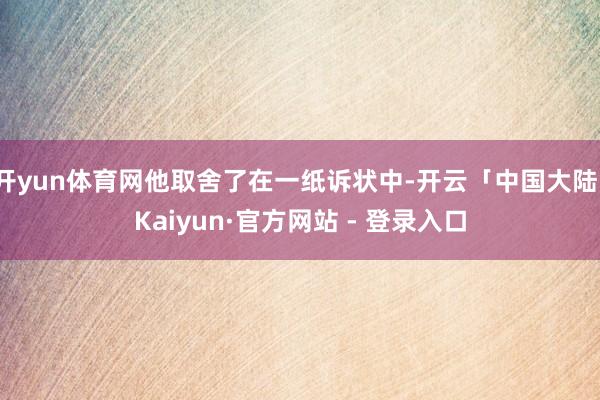 开yun体育网他取舍了在一纸诉状中-开云「中国大陆」Kaiyun·官方网站 - 登录入口