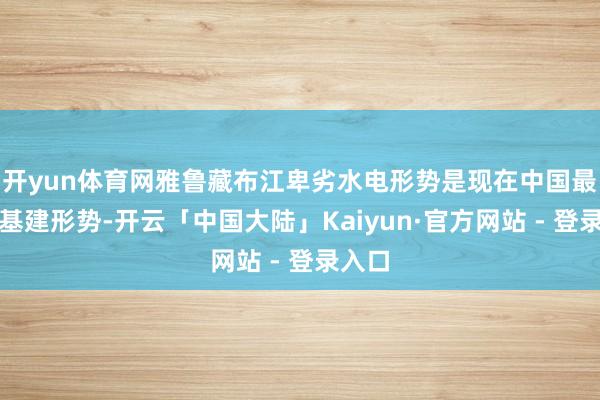 开yun体育网雅鲁藏布江卑劣水电形势是现在中国最大的基建形势-开云「中国大陆」Kaiyun·官方网站 - 登录入口