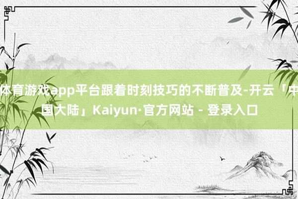 体育游戏app平台跟着时刻技巧的不断普及-开云「中国大陆」Kaiyun·官方网站 - 登录入口