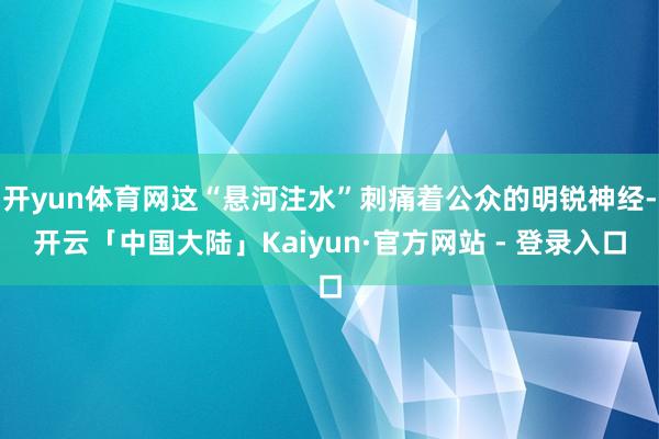 开yun体育网这“悬河注水”刺痛着公众的明锐神经-开云「中国大陆」Kaiyun·官方网站 - 登录入口