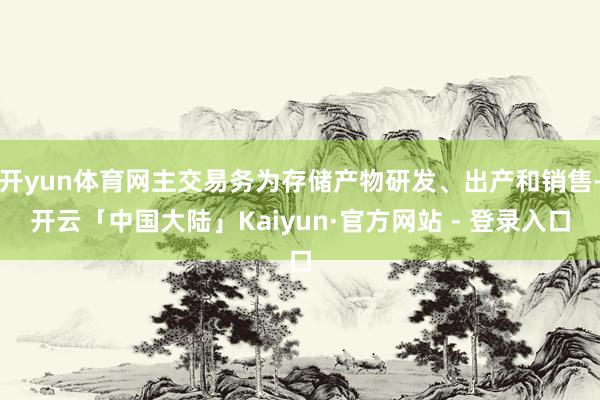 开yun体育网主交易务为存储产物研发、出产和销售-开云「中国大陆」Kaiyun·官方网站 - 登录入口