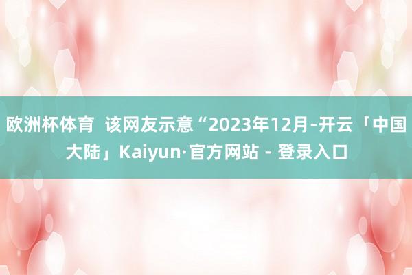 欧洲杯体育  该网友示意“2023年12月-开云「中国大陆」Kaiyun·官方网站 - 登录入口