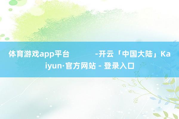 体育游戏app平台            -开云「中国大陆」Kaiyun·官方网站 - 登录入口