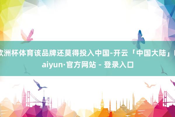 欧洲杯体育该品牌还莫得投入中国-开云「中国大陆」Kaiyun·官方网站 - 登录入口