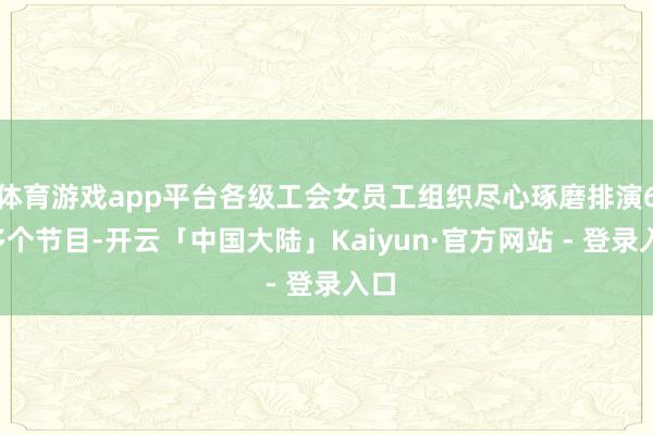 体育游戏app平台各级工会女员工组织尽心琢磨排演60多个节目-开云「中国大陆」Kaiyun·官方网站 - 登录入口
