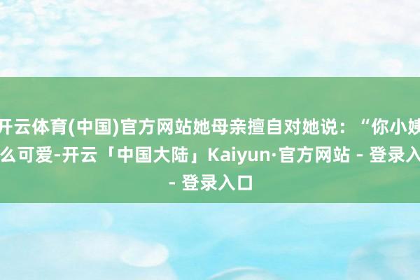 开云体育(中国)官方网站她母亲擅自对她说：“你小姨那么可爱-开云「中国大陆」Kaiyun·官方网站 - 登录入口