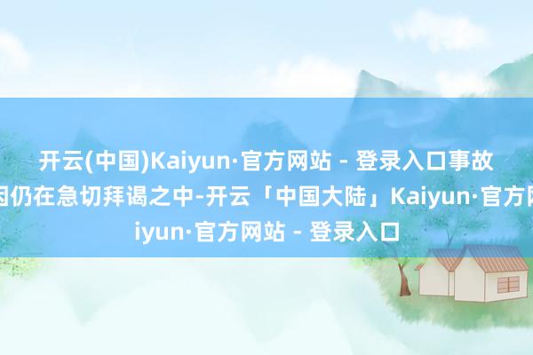 开云(中国)Kaiyun·官方网站 - 登录入口事故的具体动怒原因仍在急切拜谒之中-开云「中国大陆」Kaiyun·官方网站 - 登录入口