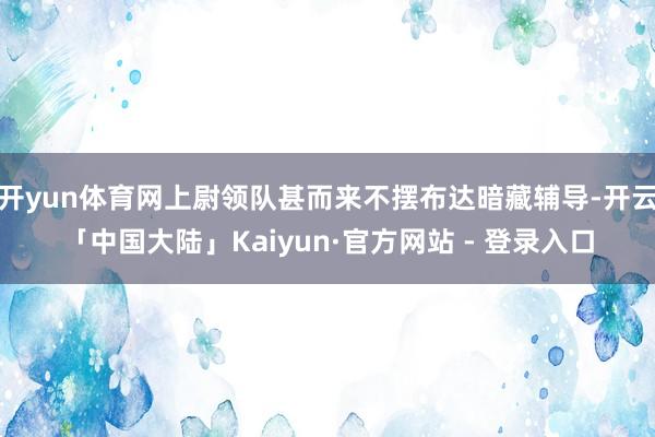开yun体育网上尉领队甚而来不摆布达暗藏辅导-开云「中国大陆」Kaiyun·官方网站 - 登录入口