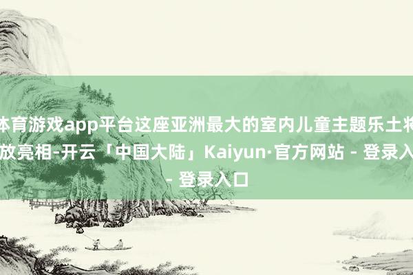 体育游戏app平台这座亚洲最大的室内儿童主题乐土将怒放亮相-开云「中国大陆」Kaiyun·官方网站 - 登录入口