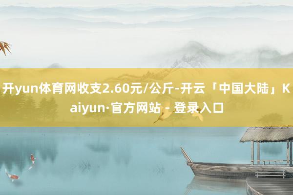 开yun体育网收支2.60元/公斤-开云「中国大陆」Kaiyun·官方网站 - 登录入口