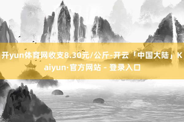 开yun体育网收支8.30元/公斤-开云「中国大陆」Kaiyun·官方网站 - 登录入口