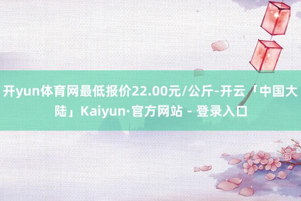 开yun体育网最低报价22.00元/公斤-开云「中国大陆」Kaiyun·官方网站 - 登录入口