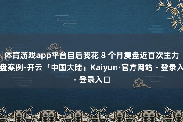 体育游戏app平台自后我花 8 个月复盘近百次主力操盘案例-开云「中国大陆」Kaiyun·官方网站 - 登录入口