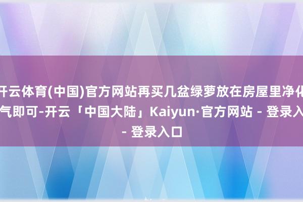 开云体育(中国)官方网站再买几盆绿萝放在房屋里净化空气即可-开云「中国大陆」Kaiyun·官方网站 - 登录入口
