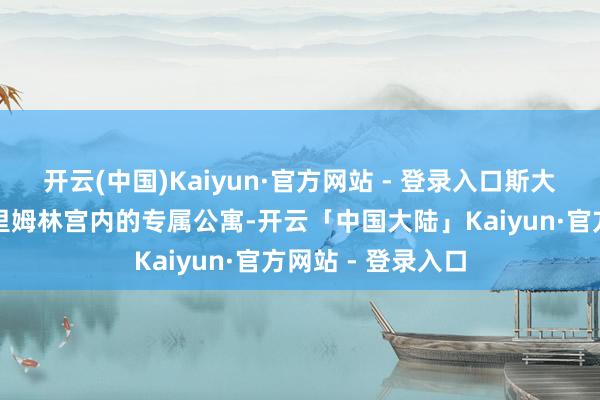 开云(中国)Kaiyun·官方网站 - 登录入口斯大林不仅得回了克里姆林宫内的专属公寓-开云「中国大陆」Kaiyun·官方网站 - 登录入口