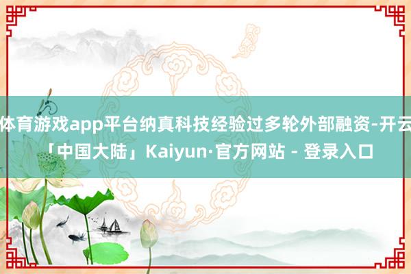 体育游戏app平台纳真科技经验过多轮外部融资-开云「中国大陆」Kaiyun·官方网站 - 登录入口