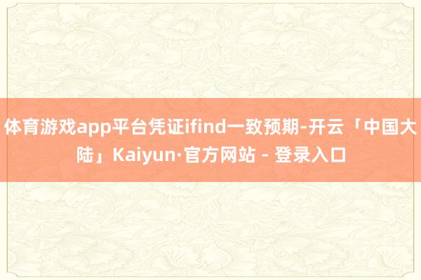 体育游戏app平台凭证ifind一致预期-开云「中国大陆」Kaiyun·官方网站 - 登录入口