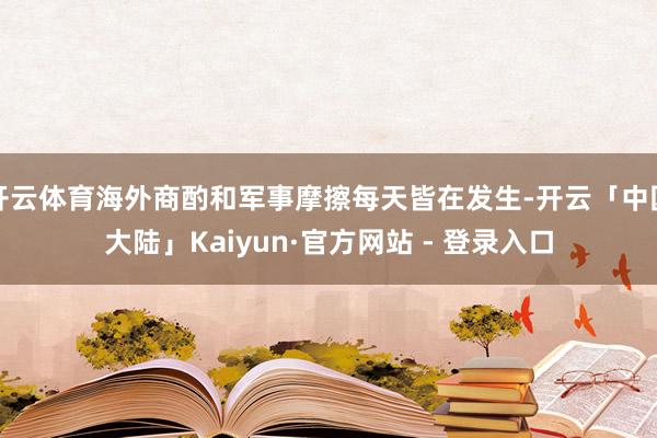 开云体育海外商酌和军事摩擦每天皆在发生-开云「中国大陆」Kaiyun·官方网站 - 登录入口
