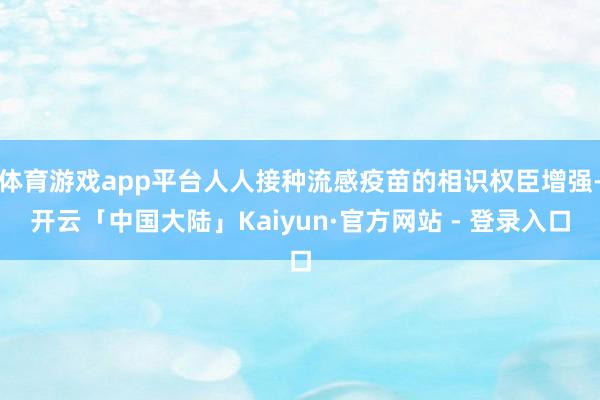 体育游戏app平台人人接种流感疫苗的相识权臣增强-开云「中国大陆」Kaiyun·官方网站 - 登录入口