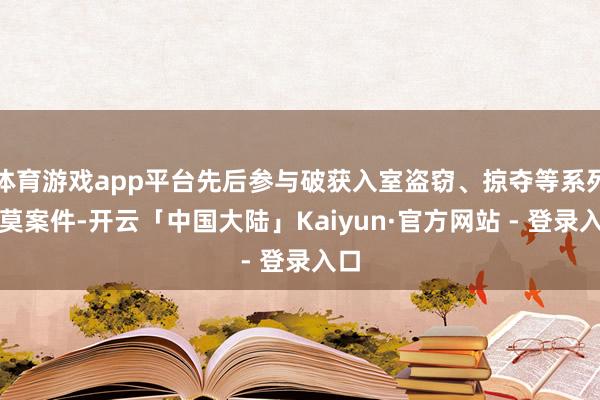 体育游戏app平台先后参与破获入室盗窃、掠夺等系列约莫案件-开云「中国大陆」Kaiyun·官方网站 - 登录入口