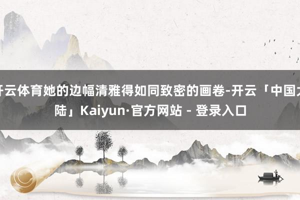 开云体育她的边幅清雅得如同致密的画卷-开云「中国大陆」Kaiyun·官方网站 - 登录入口