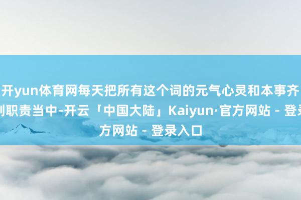 开yun体育网每天把所有这个词的元气心灵和本事齐干预到职责当中-开云「中国大陆」Kaiyun·官方网站 - 登录入口