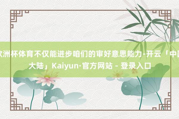 欧洲杯体育不仅能进步咱们的审好意思能力-开云「中国大陆」Kaiyun·官方网站 - 登录入口