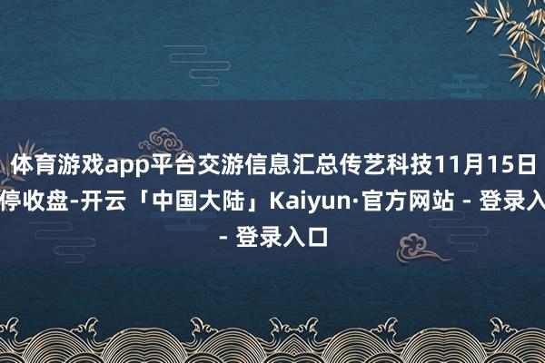 体育游戏app平台交游信息汇总传艺科技11月15日涨停收盘-开云「中国大陆」Kaiyun·官方网站 - 登录入口